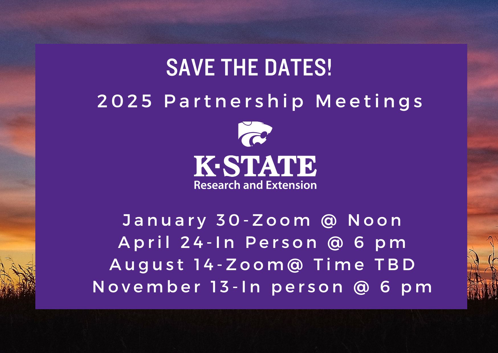 Background image of a Kansas sunset.  Forground text: 2025 KSRE Partnership Meeting Save the Dates.   List: January 30 at noon via Zoom. April 24 at 6pm in person. August 14 at an undetermined time via Zoom. and November 13 at 6pm in person.